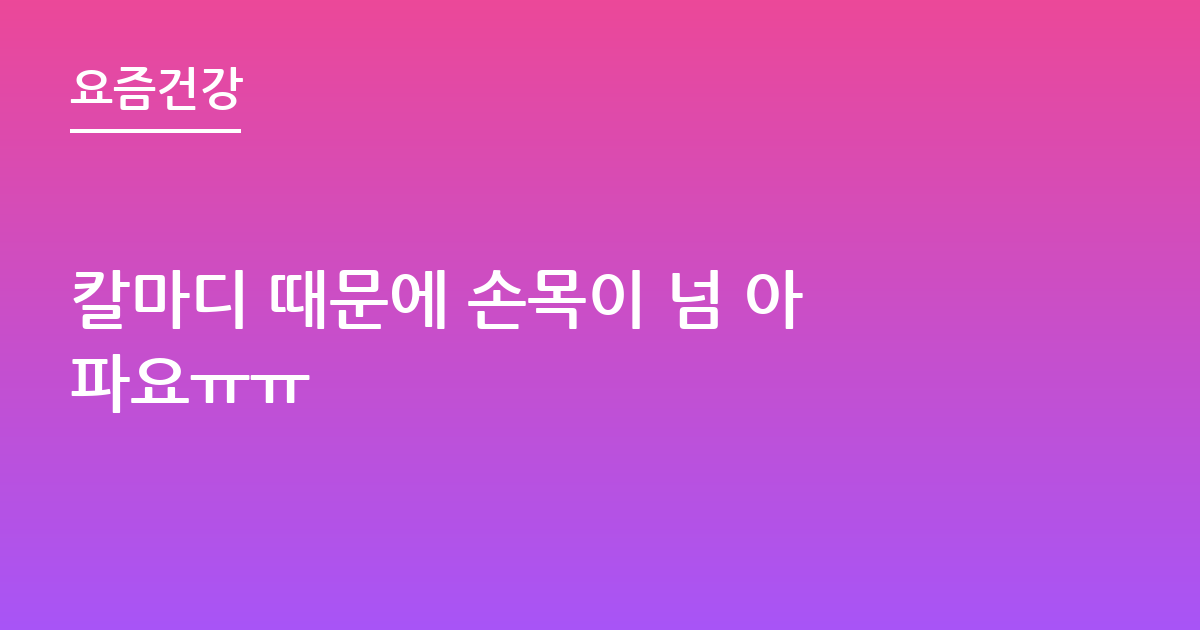 칼마디 때문에 손목이 넘 아파요ㅠㅠ