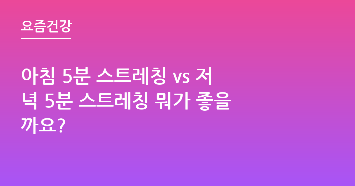 아침 5분 스트레칭 vs 저녁 5분 스트레칭 뭐가 좋을까요?