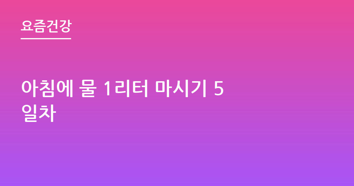 아침에 물 1리터 마시기 5일차