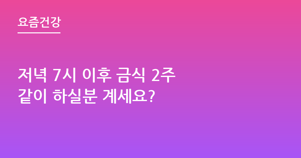 저녁 7시 이후 금식 2주 같이 하실분 계세요?