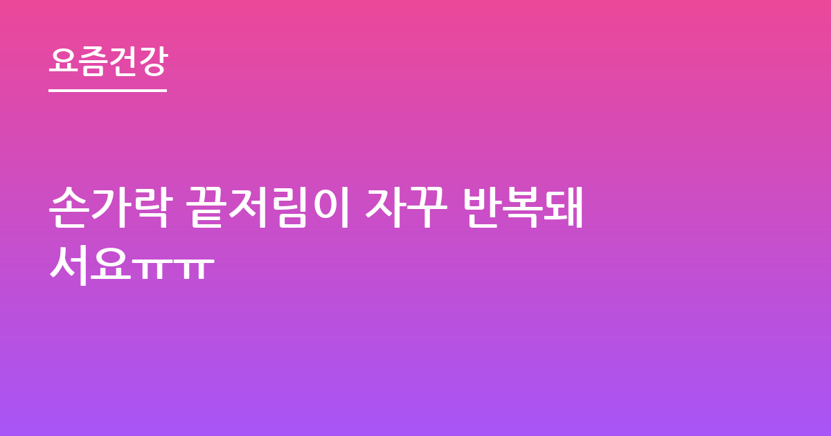 손가락 끝저림이 자꾸 반복돼서요ㅠㅠ