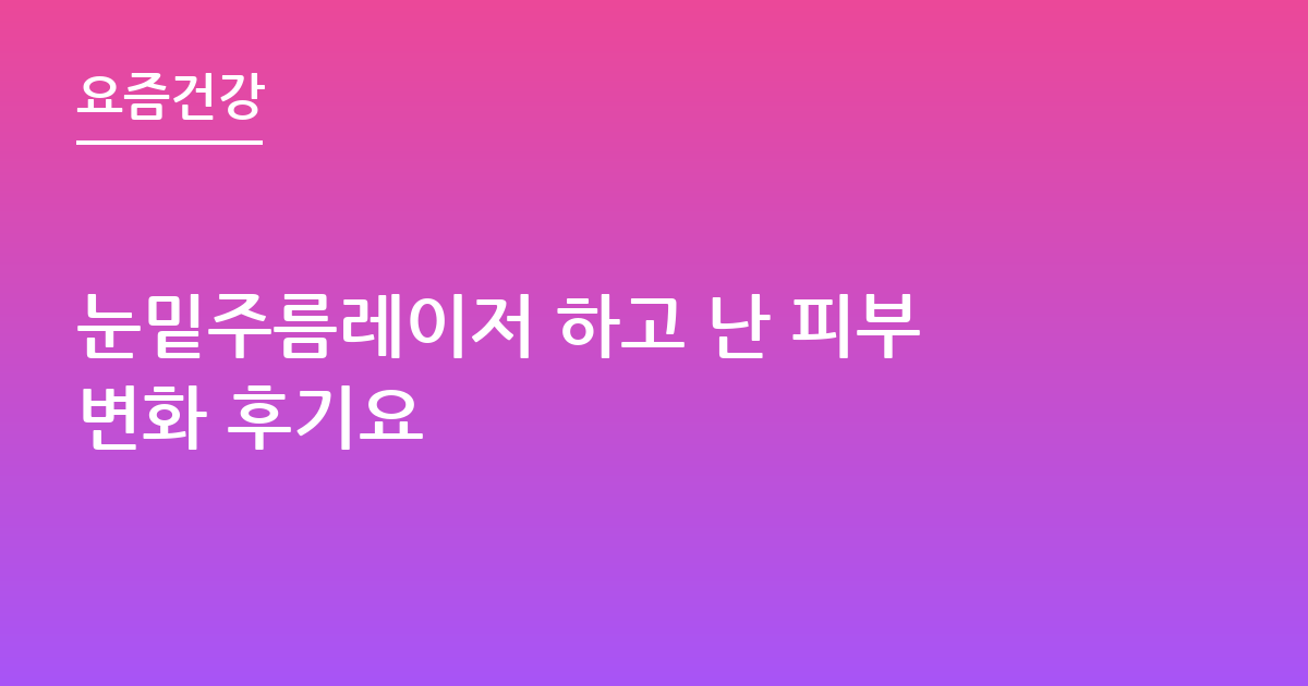 눈밑주름레이저 하고 난 피부변화 후기요