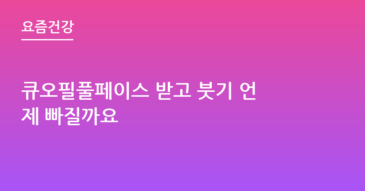 큐오필풀페이스 받고 붓기 언제 빠질까요