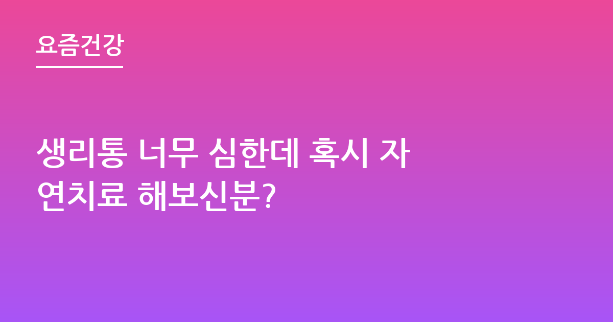 생리통 너무 심한데 혹시 자연치료 해보신분?