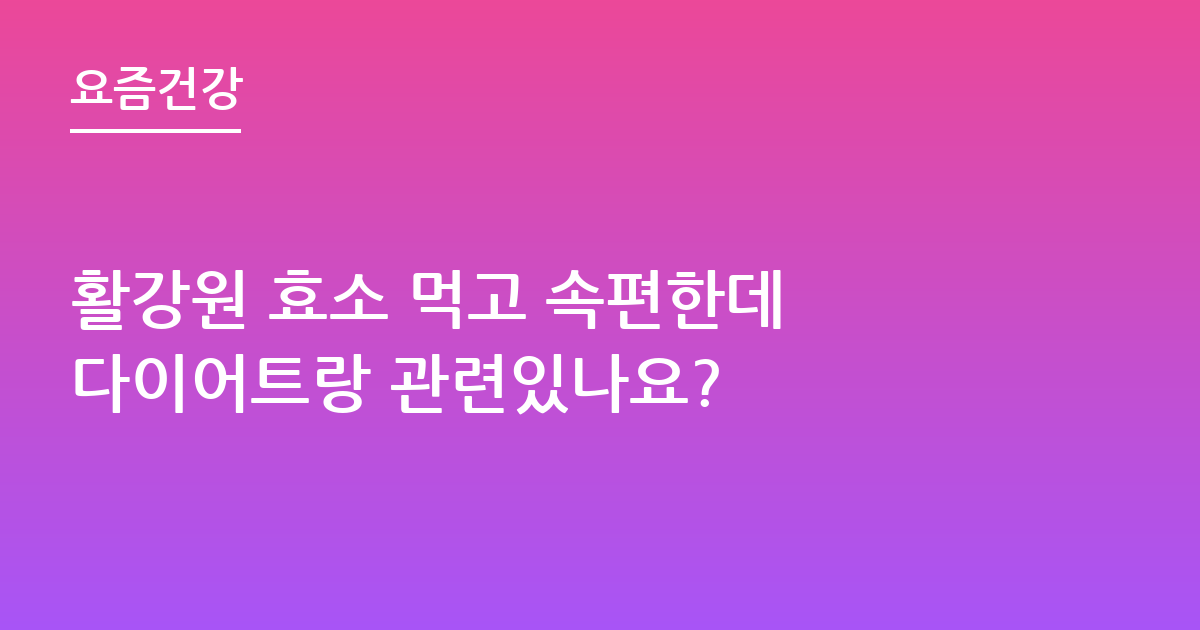 활강원 효소 먹고 속편한데 다이어트랑 관련있나요?