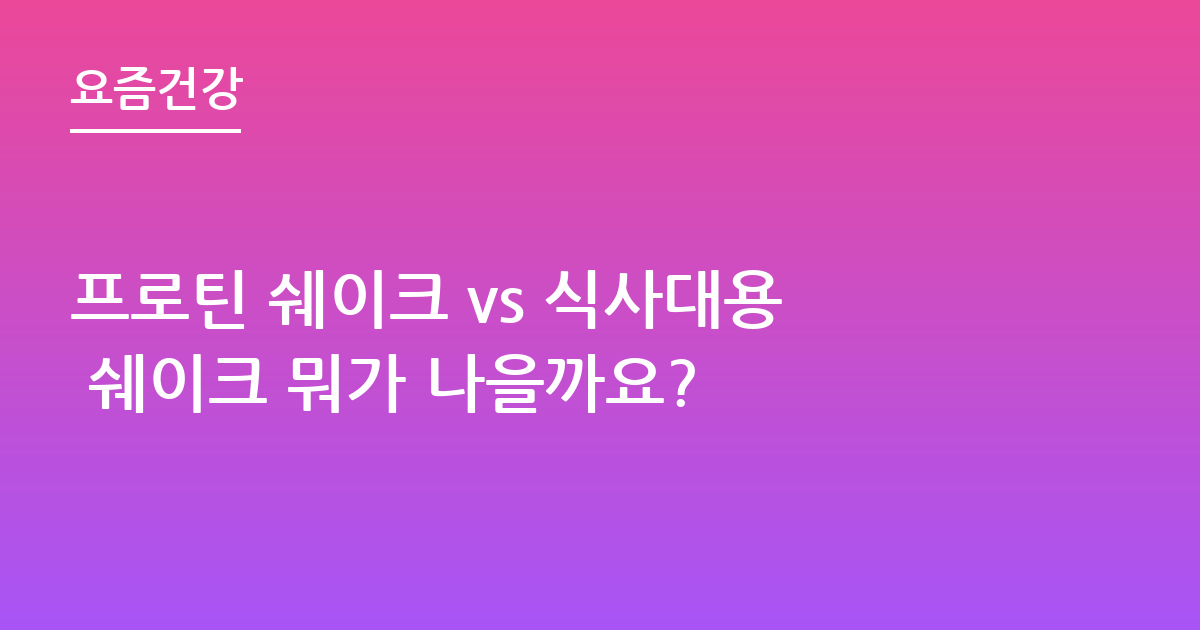 프로틴 쉐이크 vs 식사대용 쉐이크 뭐가 나을까요?