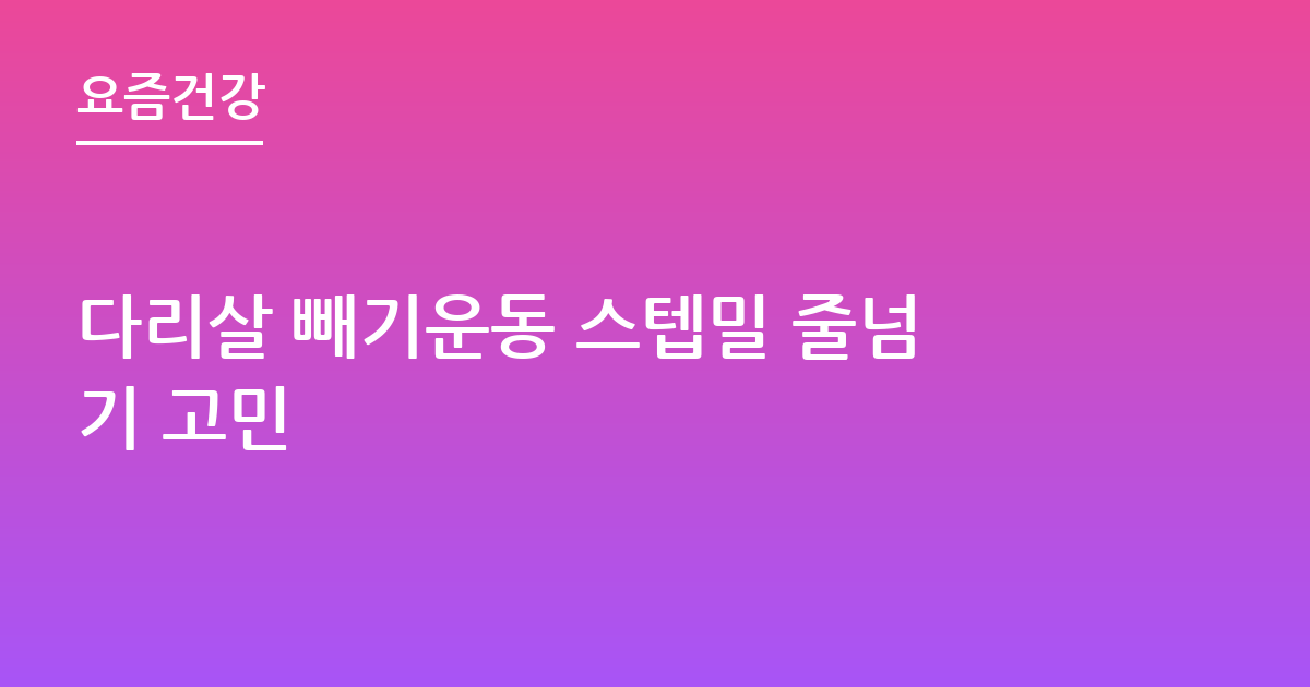 다리살 빼기운동 스텝밀 줄넘기 고민