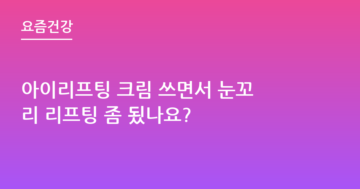 아이리프팅 크림 쓰면서 눈꼬리 리프팅 좀 됬나요?