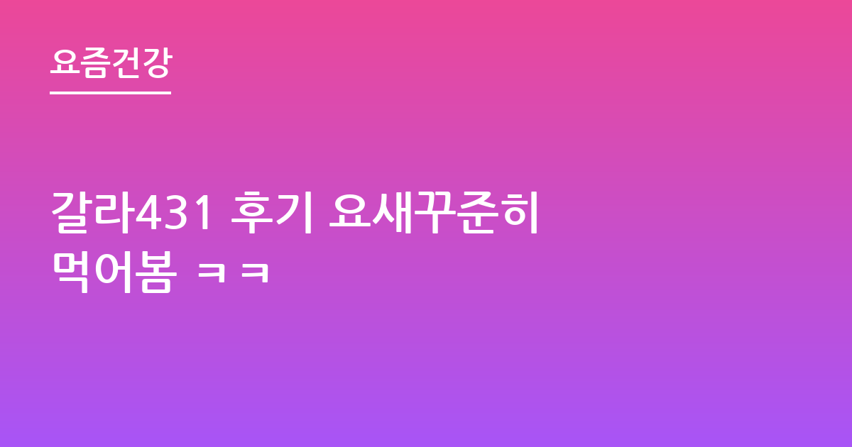 갈라431 후기 요새꾸준히 먹어봄 ㅋㅋ