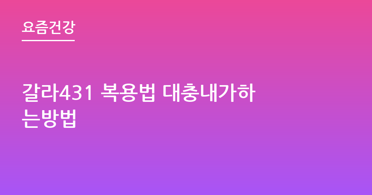 갈라431 복용법 대충내가하는방법