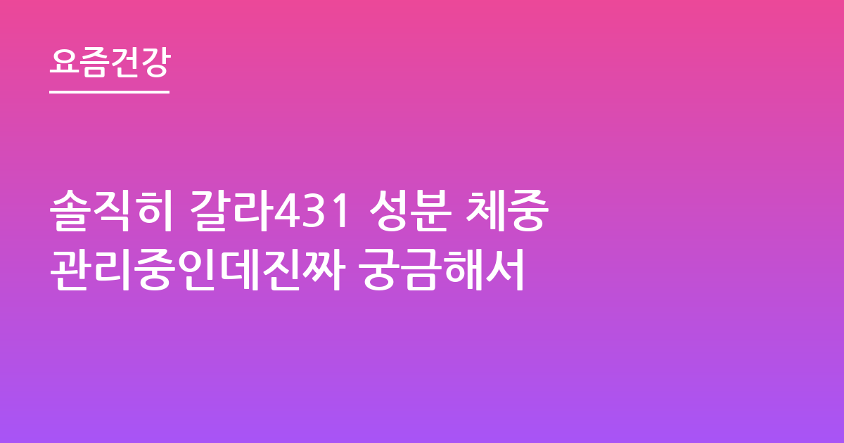 솔직히 갈라431 성분 체중관리중인데진짜 궁금해서