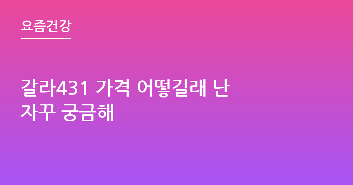 갈라431 가격 어떻길래 난자꾸 궁금해