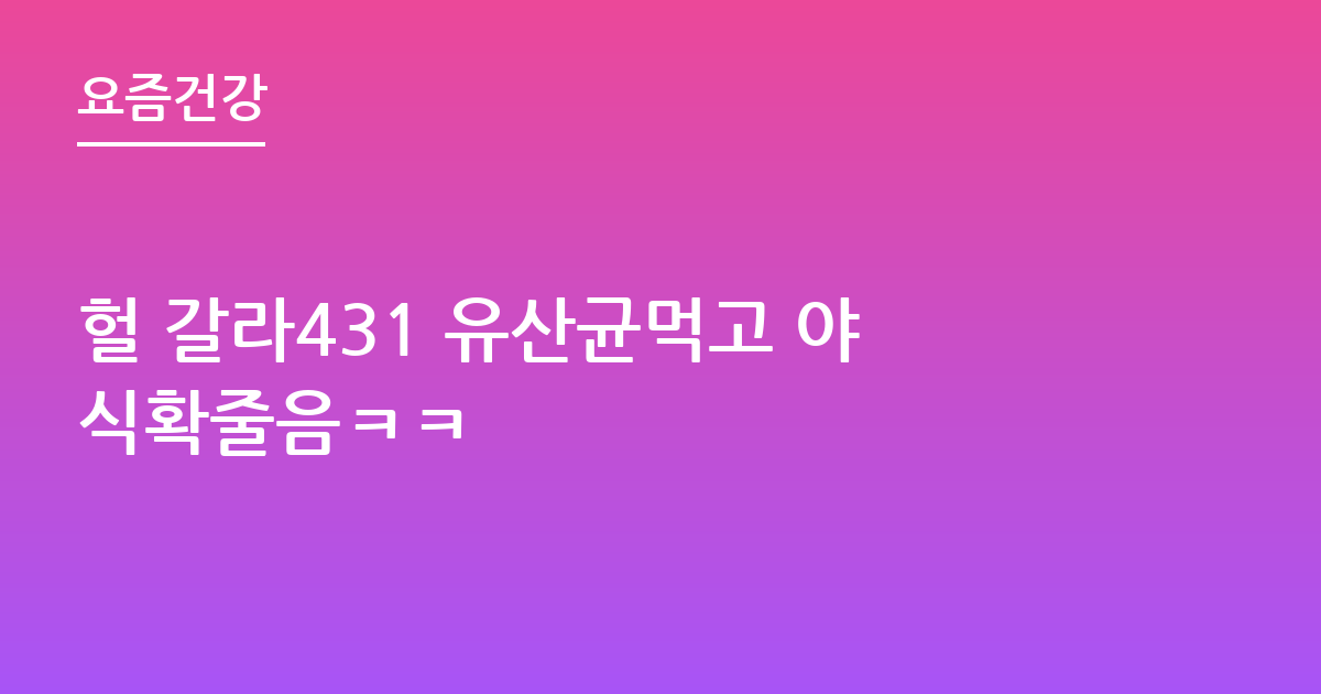 헐 갈라431 유산균먹고 야식확줄음ㅋㅋ