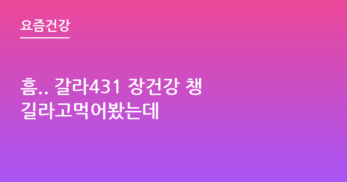 흠.. 갈라431 장건강 챙길라고먹어봤는데