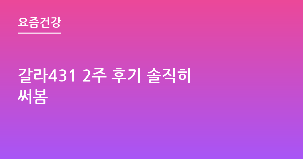 갈라431 2주 후기 솔직히써봄
