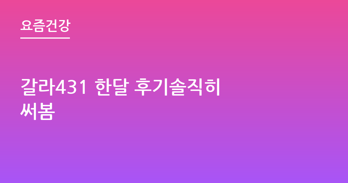 갈라431 한달 후기솔직하게적어봐요