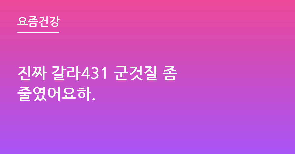 진짜 갈라431 군것질 좀 줄였어요하.