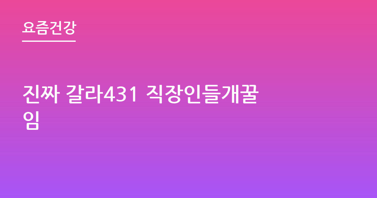 진짜 갈라431 직장인들개꿀임