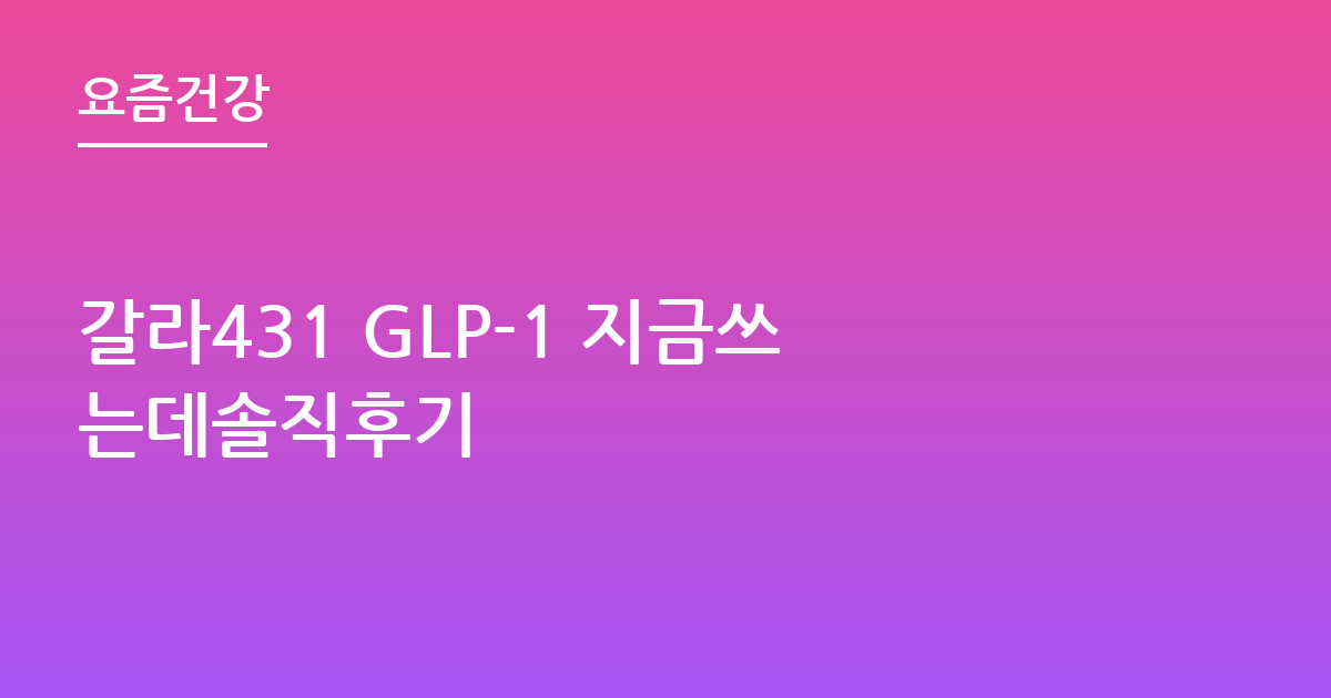 갈라431 GLP-1 지금쓰는데솔직후기