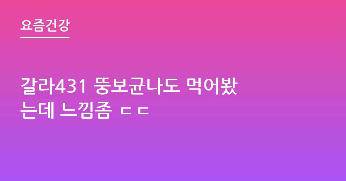 갈라431 뚱보균나도 먹어봤는데 느낌좀 ㄷㄷ