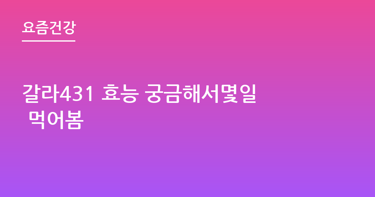 갈라431 효능 궁금해서몇일 먹어봄