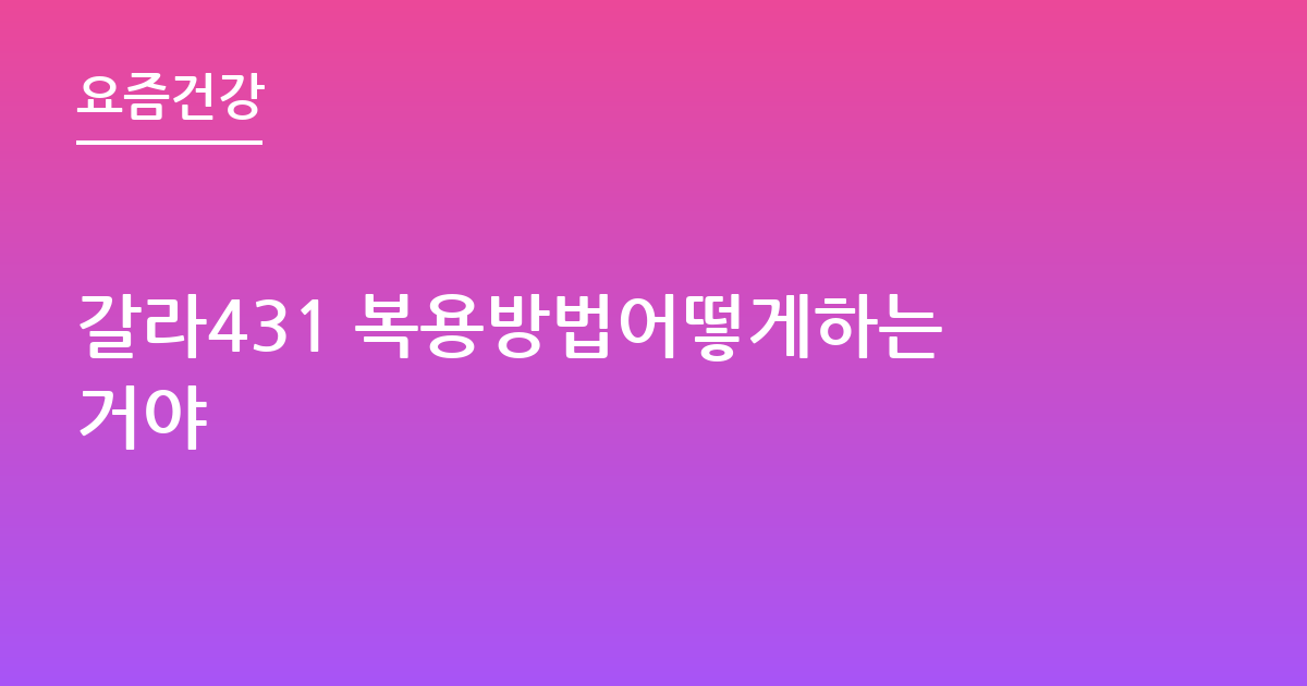 갈라431 복용방법어떻게하는거야