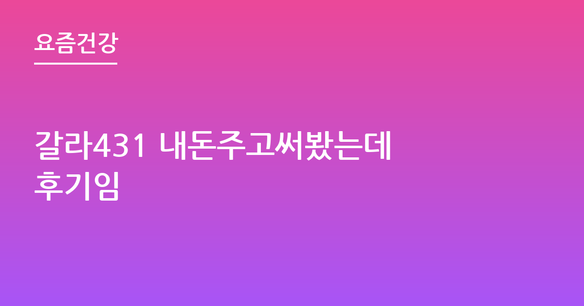 갈라431 내돈주고써봤는데 후기임