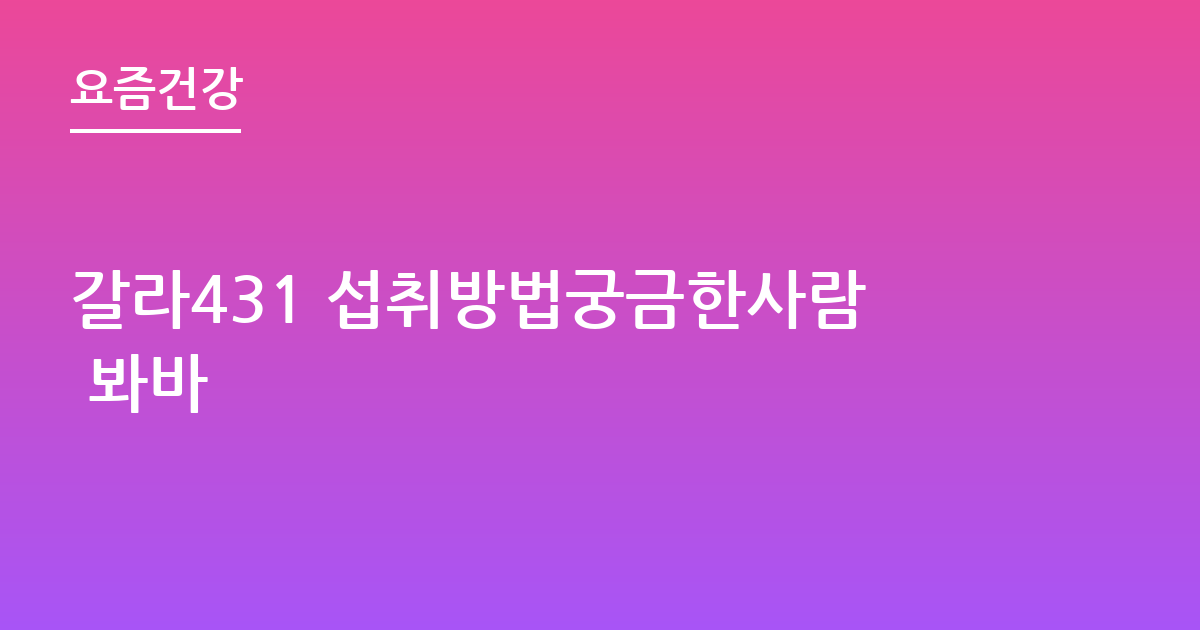갈라431 섭취방법궁금한사람 봐바
