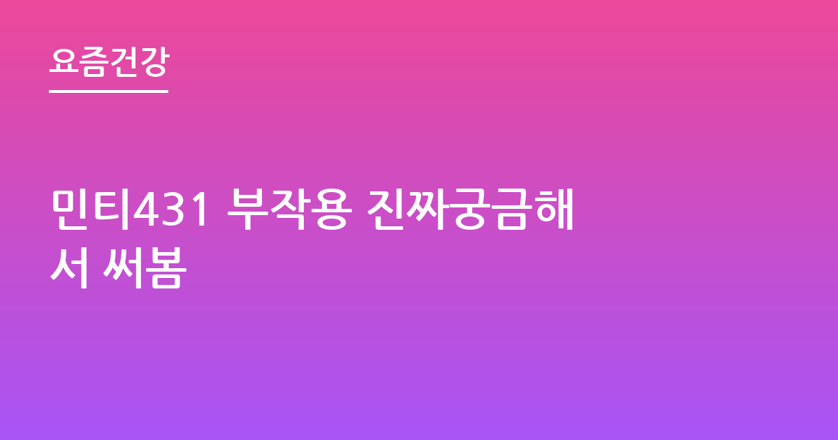 민티431 부작용 진짜궁금해서 써봄