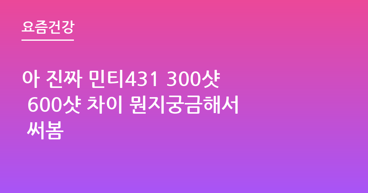 아 진짜 민티431 300샷 600샷 차이 뭔지궁금해서 써봄