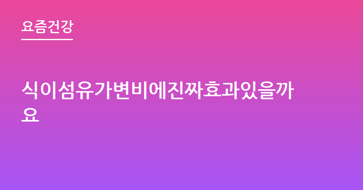 식이섬유가변비에진짜효과있을까요