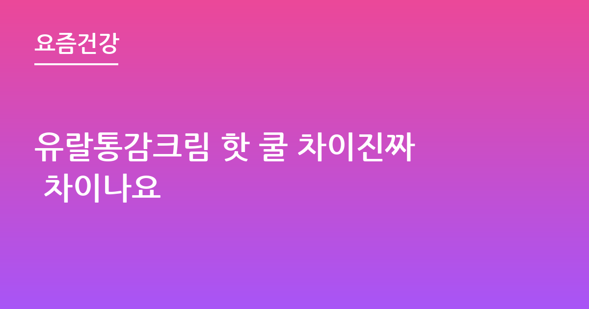 유랄통감크림 핫 쿨 차이진짜 차이나요