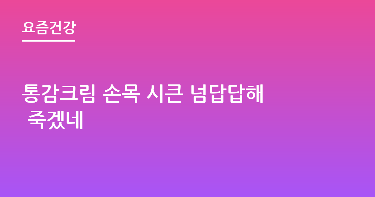 통감크림 손목 시큰 넘답답해 죽겠네