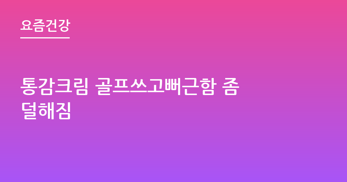통감크림 골프쓰고뻐근함 좀 덜해짐