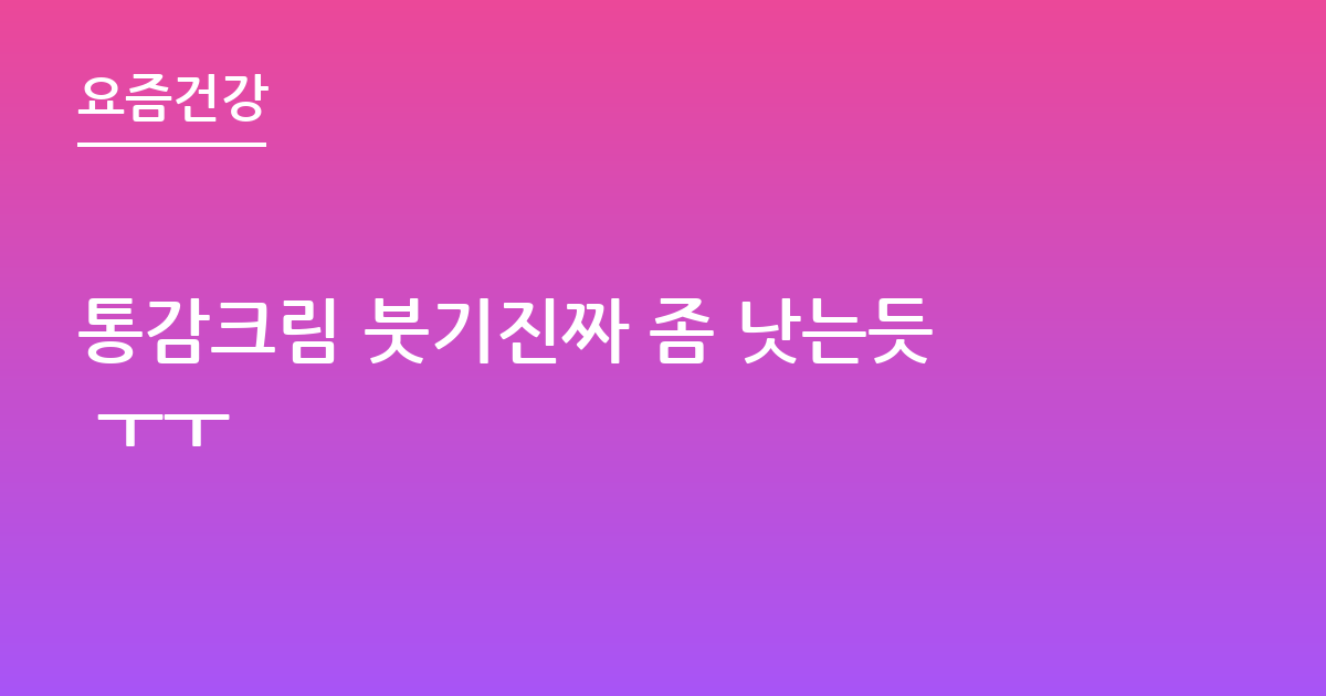 통감크림 붓기진짜 좀 낫는듯 ㅜㅜ
