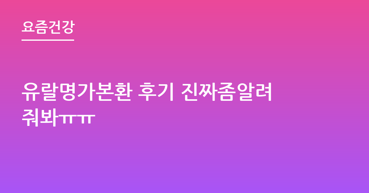 유랄명가본환 후기 진짜좀알려줘봐ㅠㅠ