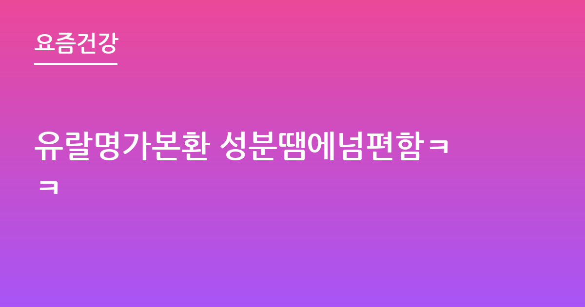 유랄명가본환 성분땜에넘편함ㅋㅋ