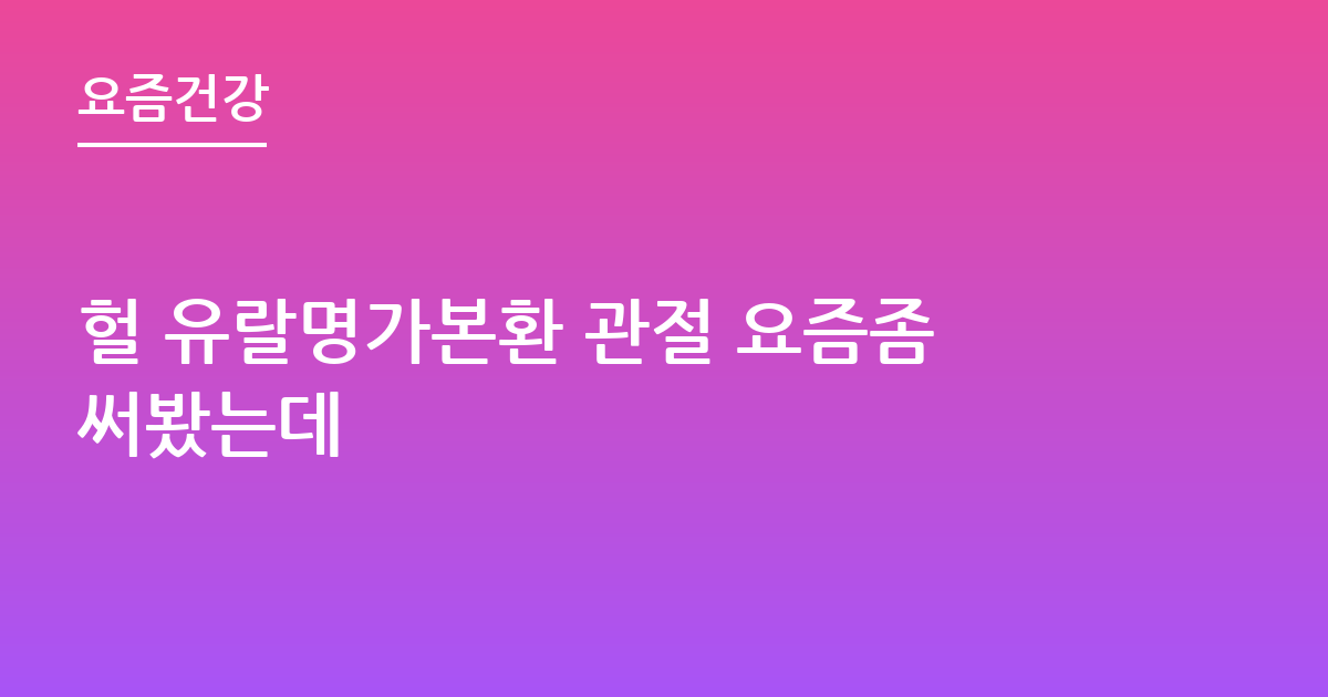 헐 유랄명가본환 관절 요즘좀써봤는데