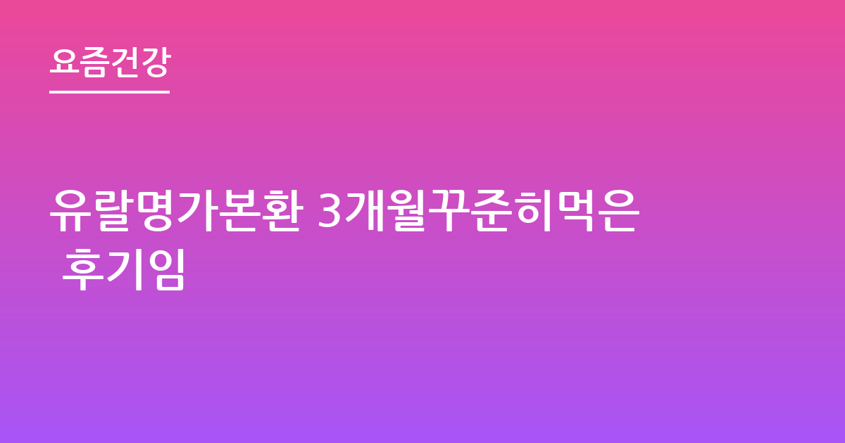 유랄명가본환 3개월꾸준히먹은 후기임