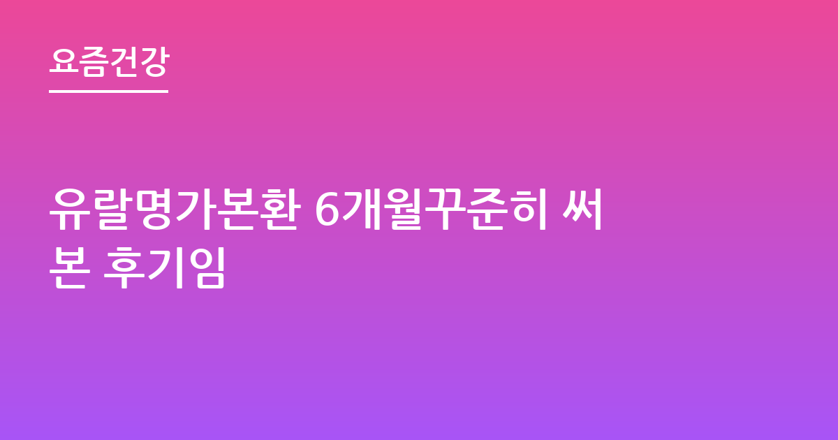 유랄명가본환 6개월꾸준히 써본 후기임