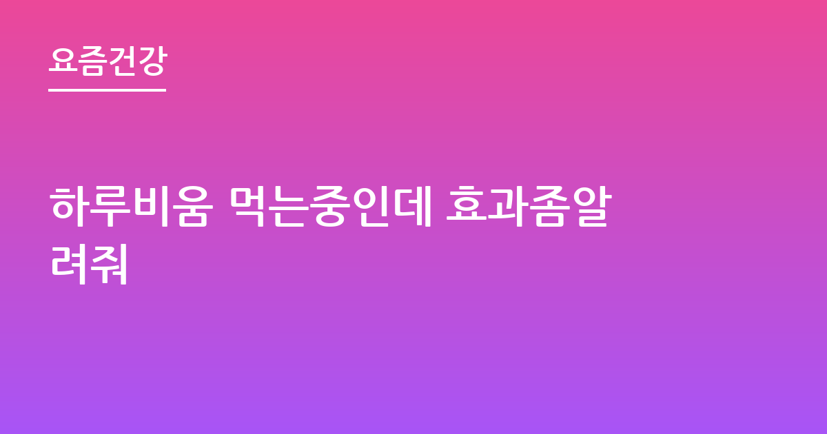 하루비움 먹는중인데 효과좀알려줘