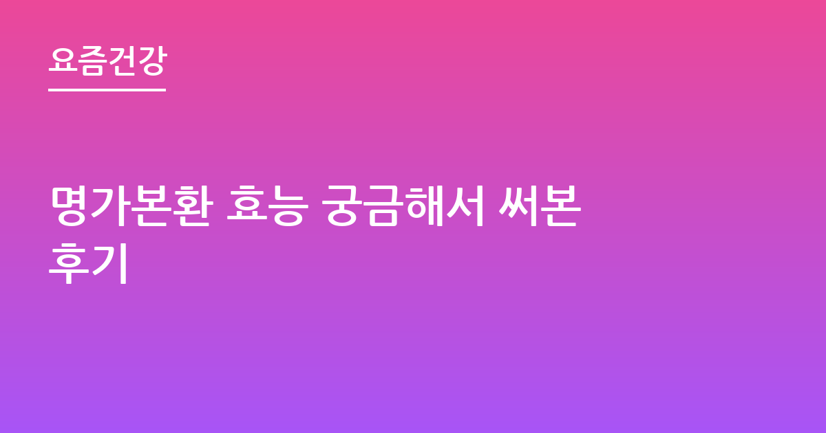 명가본환 효능 궁금해서 써본후기