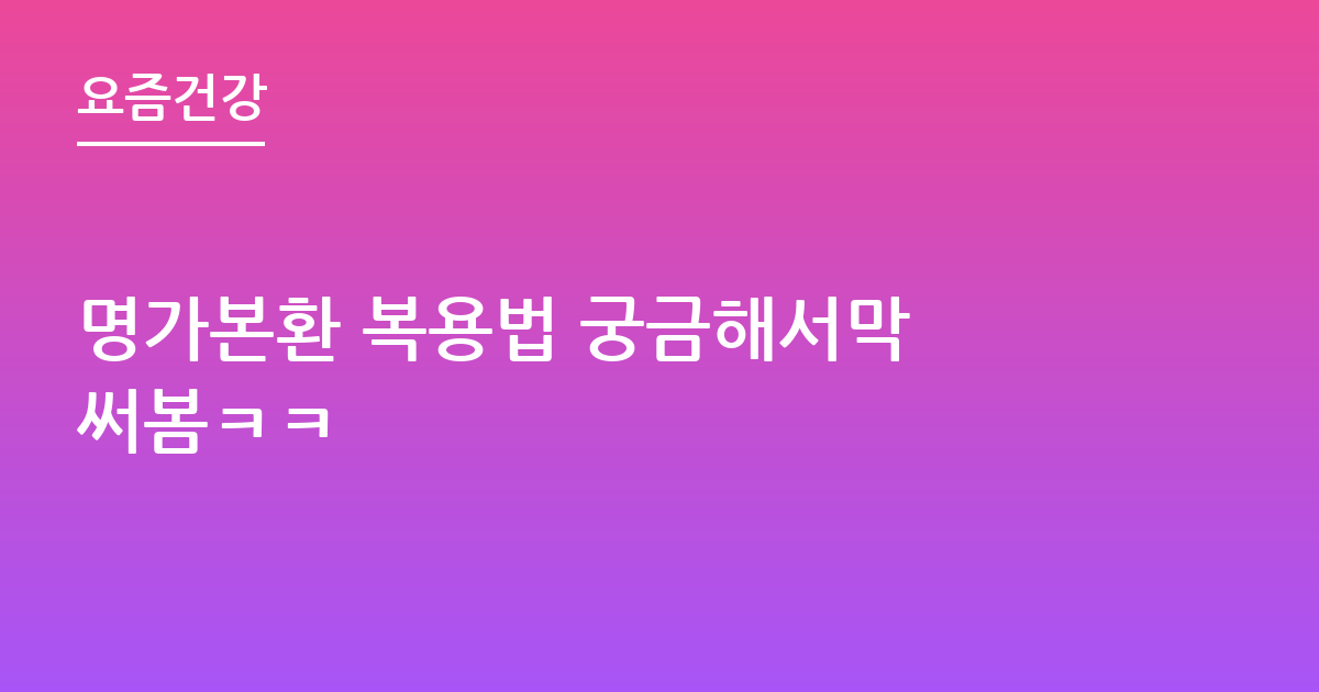 명가본환 복용법 궁금해서막 써봄ㅋㅋ