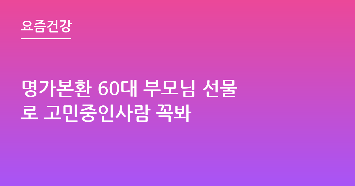 명가본환 60대 부모님 선물로 고민중인사람 꼭봐