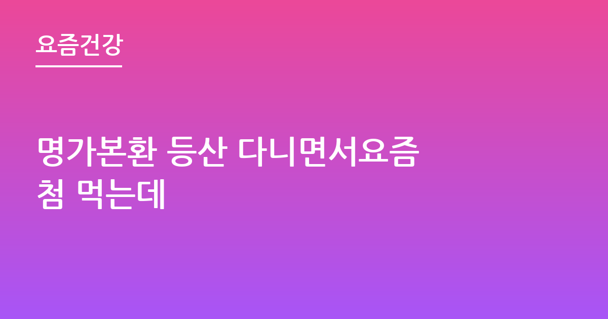 명가본환 등산 다니면서요즘 첨 먹는데