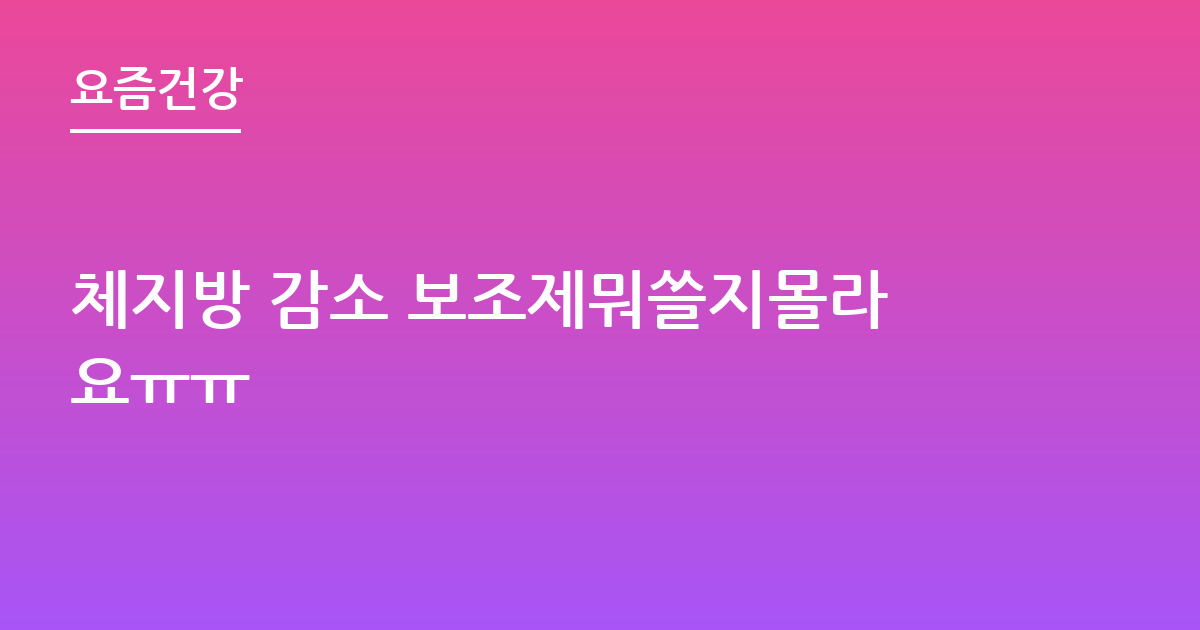 체지방 감소 보조제뭐쓸지몰라요ㅠㅠ