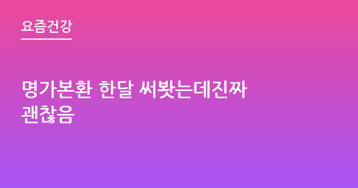 명가본환 한달 써봣는데진짜 괜찮음