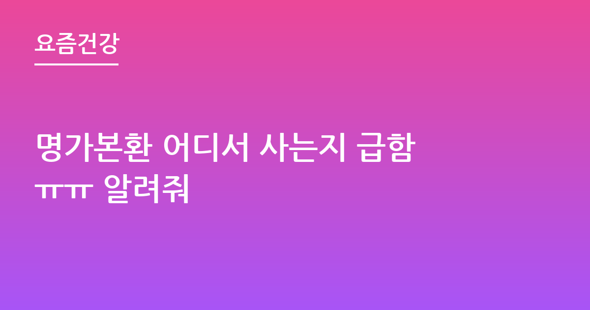 명가본환 어디서 사는지 급함ㅠㅠ 알려줘