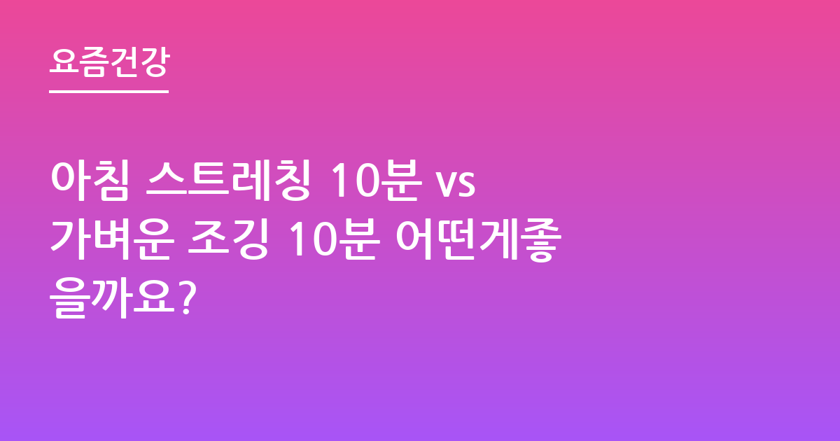 아침 스트레칭 10분 vs 가벼운 조깅 10분 어떤게좋을까요?