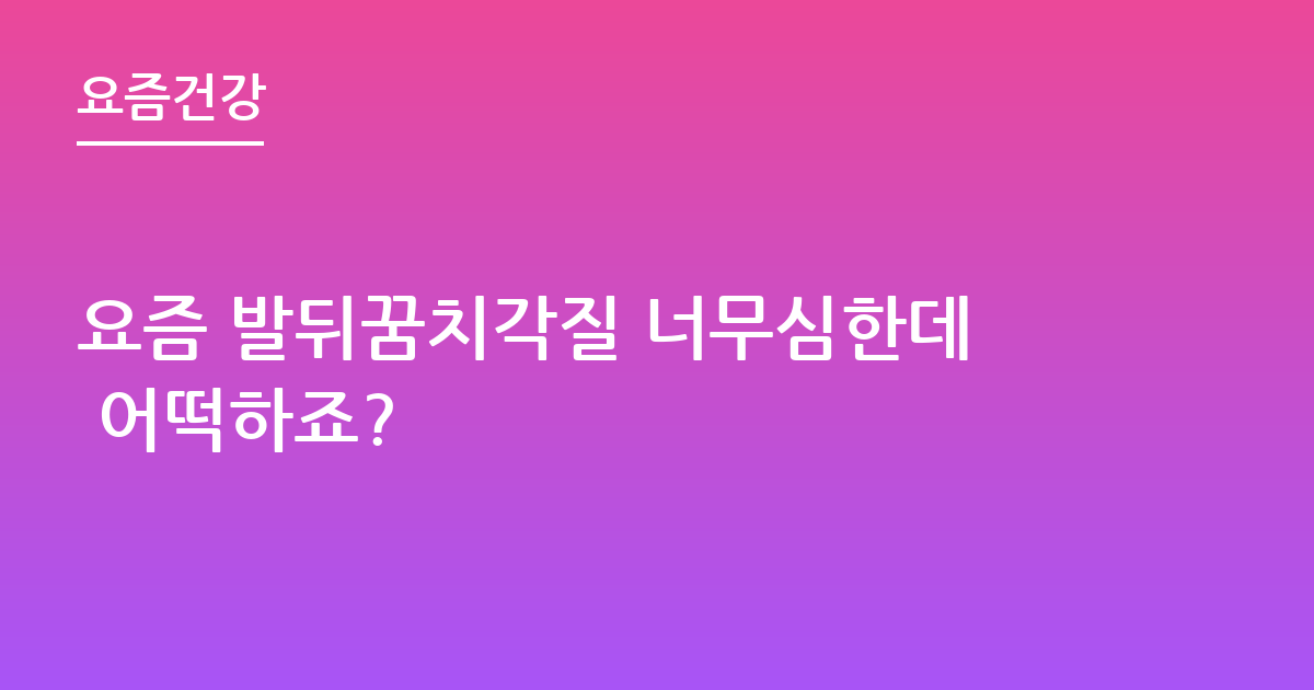 요즘 발뒤꿈치각질 너무심한데 어떡하죠?